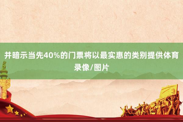 并暗示当先40%的门票将以最实惠的类别提供体育录像/图片
