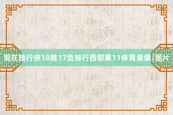 现在独行侠10胜17负排行西部第11体育录像/图片