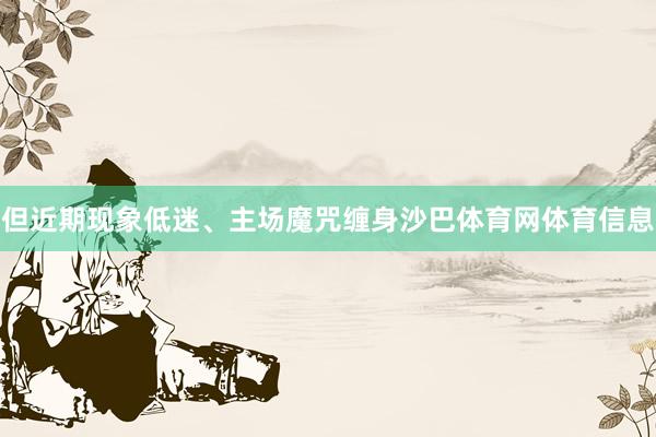 但近期现象低迷、主场魔咒缠身沙巴体育网体育信息