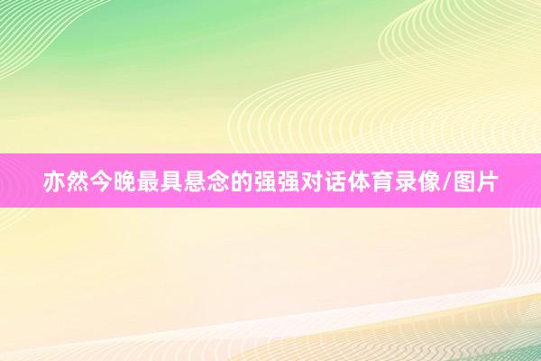 亦然今晚最具悬念的强强对话体育录像/图片