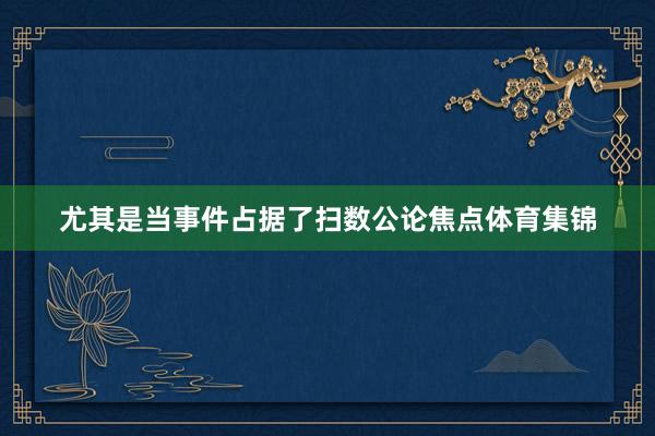 尤其是当事件占据了扫数公论焦点体育集锦