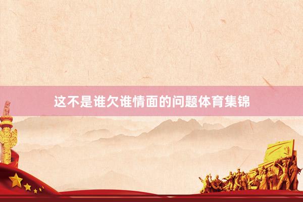 这不是谁欠谁情面的问题体育集锦
