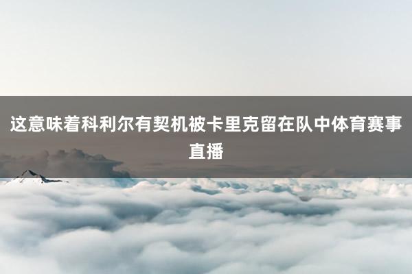 这意味着科利尔有契机被卡里克留在队中体育赛事直播