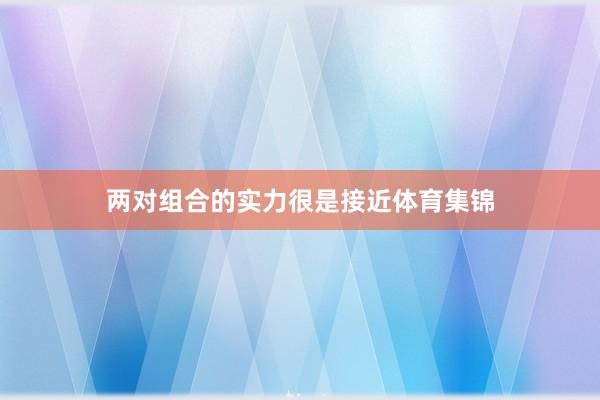 两对组合的实力很是接近体育集锦