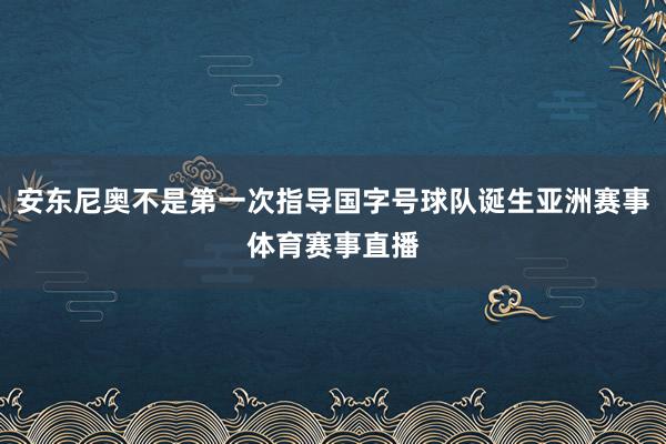 安东尼奥不是第一次指导国字号球队诞生亚洲赛事体育赛事直播
