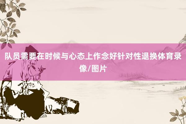 队员需要在时候与心态上作念好针对性退换体育录像/图片