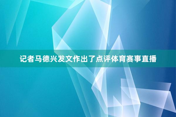 记者马德兴发文作出了点评体育赛事直播
