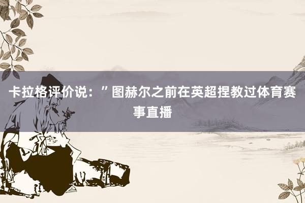 卡拉格评价说：”图赫尔之前在英超捏教过体育赛事直播