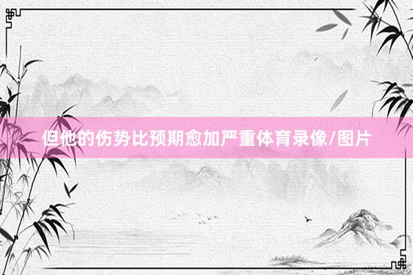 但他的伤势比预期愈加严重体育录像/图片