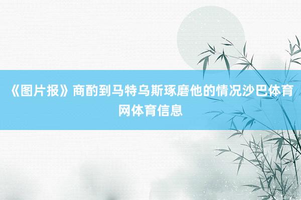 《图片报》商酌到马特乌斯琢磨他的情况沙巴体育网体育信息