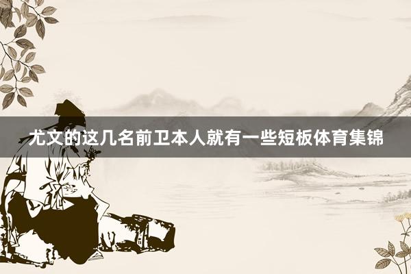 尤文的这几名前卫本人就有一些短板体育集锦