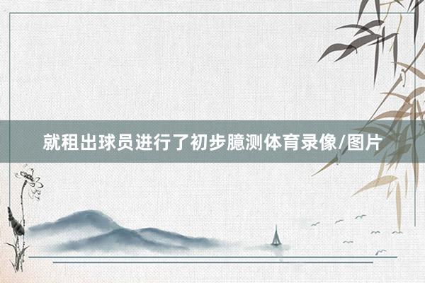 就租出球员进行了初步臆测体育录像/图片