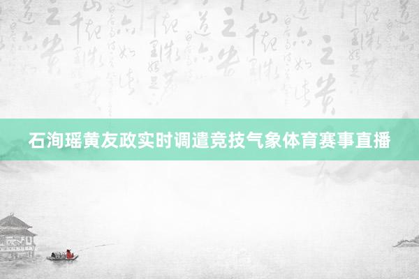 石洵瑶黄友政实时调遣竞技气象体育赛事直播