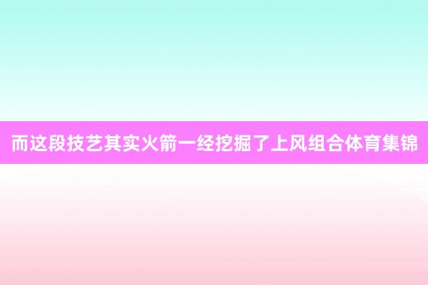 而这段技艺其实火箭一经挖掘了上风组合体育集锦