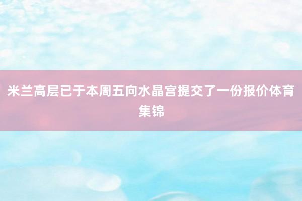 米兰高层已于本周五向水晶宫提交了一份报价体育集锦