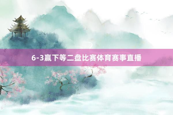6-3赢下等二盘比赛体育赛事直播