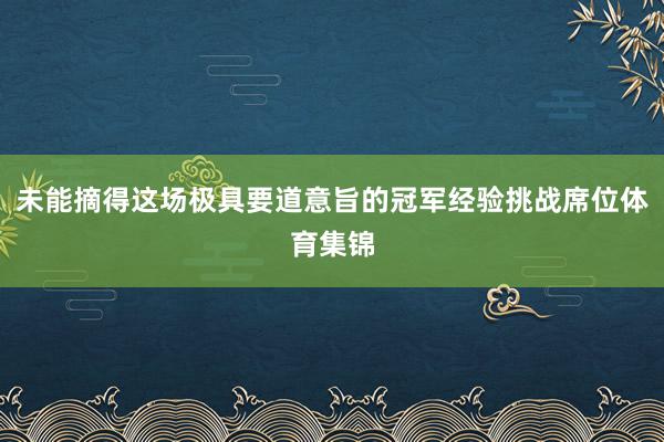 未能摘得这场极具要道意旨的冠军经验挑战席位体育集锦