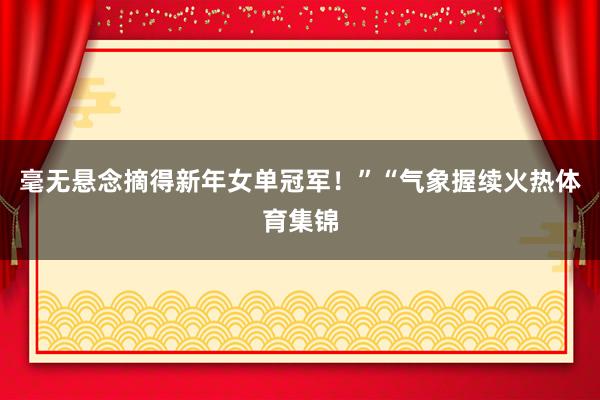 毫无悬念摘得新年女单冠军！”“气象握续火热体育集锦