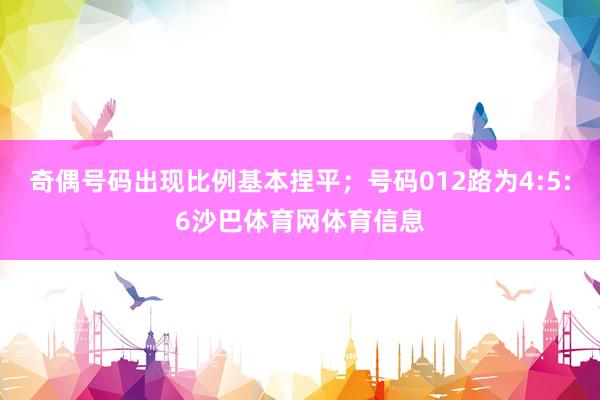 奇偶号码出现比例基本捏平；号码012路为4:5:6沙巴体育网体育信息
