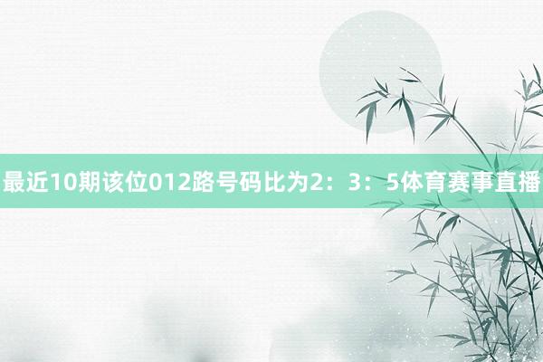 最近10期该位012路号码比为2：3：5体育赛事直播