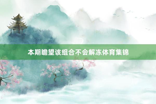本期瞻望该组合不会解冻体育集锦