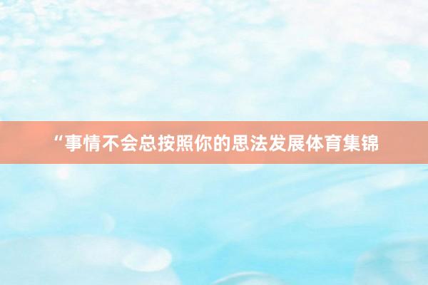 “事情不会总按照你的思法发展体育集锦