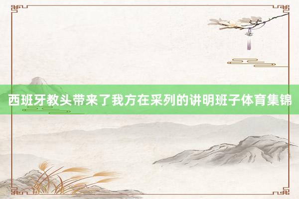 西班牙教头带来了我方在采列的讲明班子体育集锦