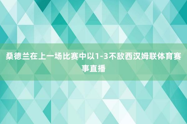 桑德兰在上一场比赛中以1-3不敌西汉姆联体育赛事直播