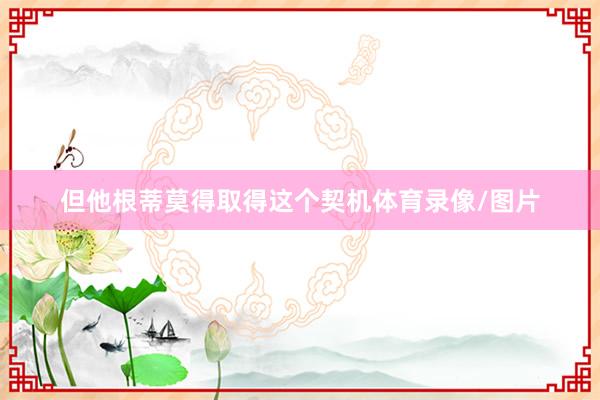 但他根蒂莫得取得这个契机体育录像/图片