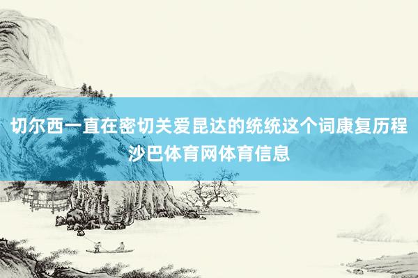 切尔西一直在密切关爱昆达的统统这个词康复历程沙巴体育网体育信息