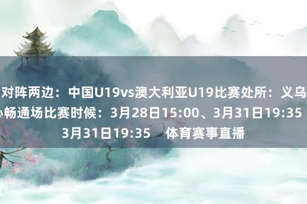 对阵两边：中国U19vs澳大利亚U19比赛处所：义乌市梅湖体育中心畅通场比赛时候：3月28日15:00、3月31日19:35    体育赛事直播