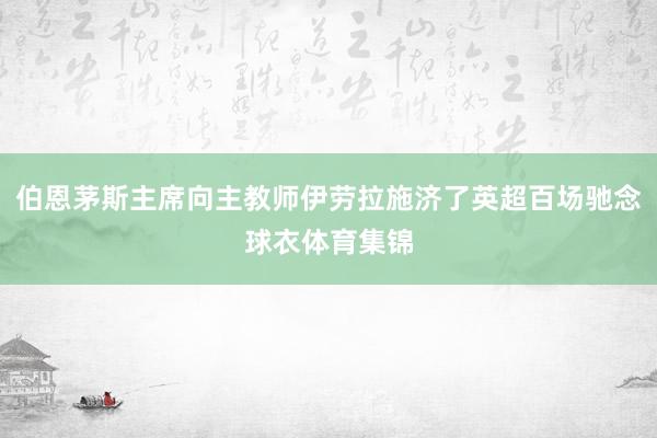 伯恩茅斯主席向主教师伊劳拉施济了英超百场驰念球衣体育集锦