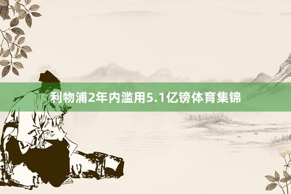 利物浦2年内滥用5.1亿镑体育集锦