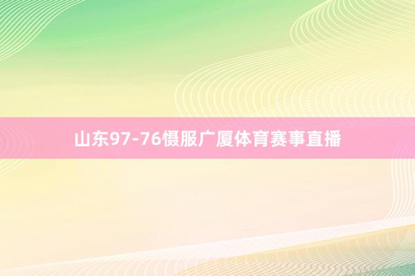 山东97-76慑服广厦体育赛事直播