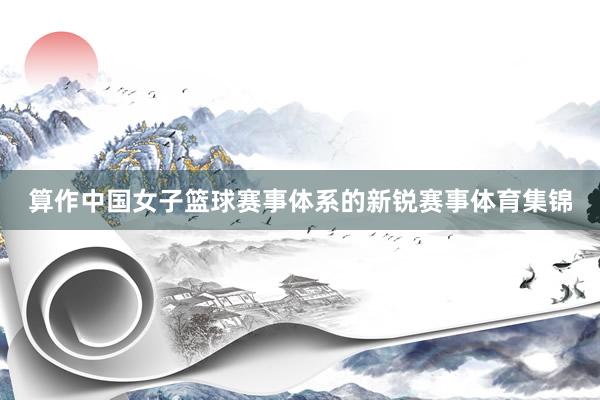 算作中国女子篮球赛事体系的新锐赛事体育集锦