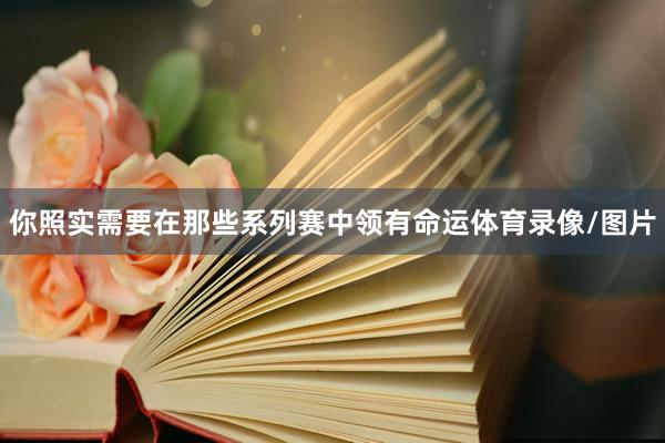 你照实需要在那些系列赛中领有命运体育录像/图片
