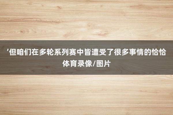 ’但咱们在多轮系列赛中皆遭受了很多事情的恰恰体育录像/图片
