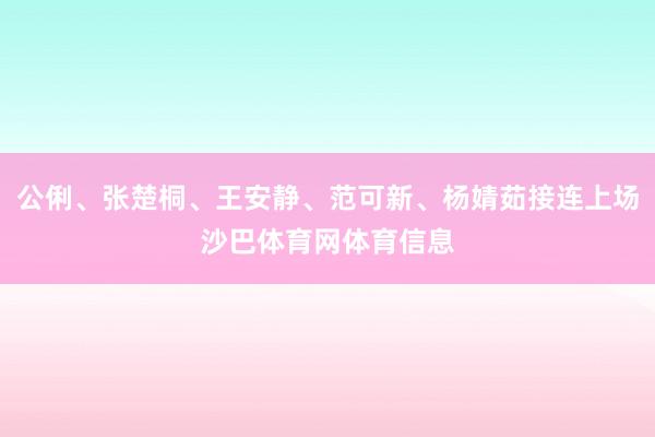 公俐、张楚桐、王安静、范可新、杨婧茹接连上场沙巴体育网体育信息