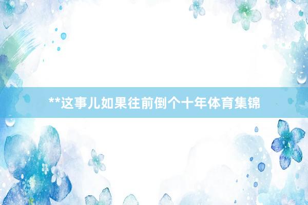 **这事儿如果往前倒个十年体育集锦