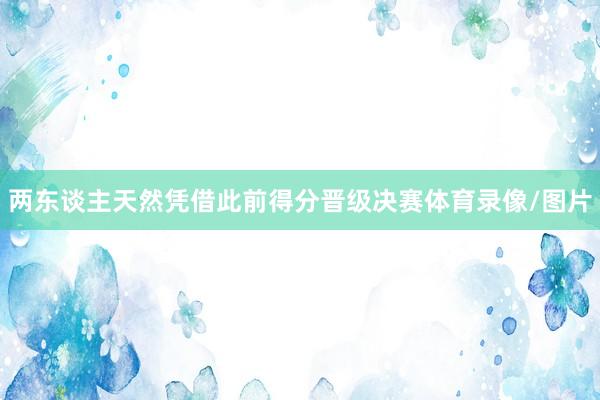 两东谈主天然凭借此前得分晋级决赛体育录像/图片