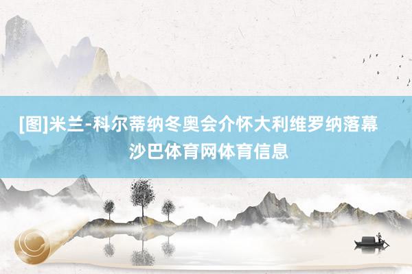 [图]米兰-科尔蒂纳冬奥会介怀大利维罗纳落幕    沙巴体育网体育信息