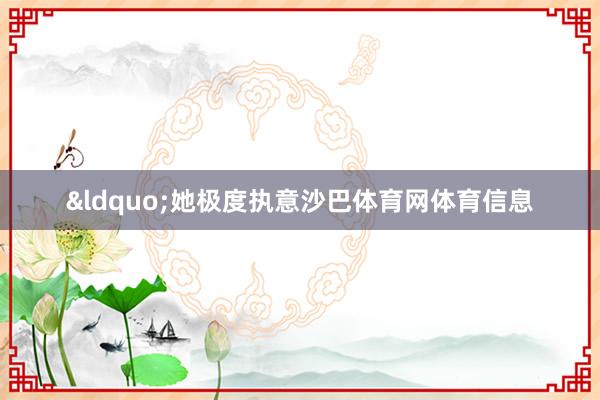 &ldquo;她极度执意沙巴体育网体育信息