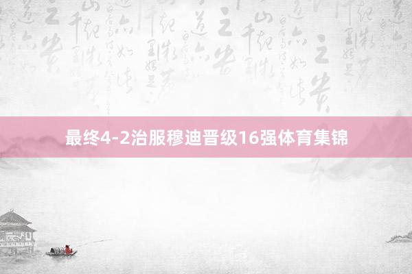 最终4-2治服穆迪晋级16强体育集锦