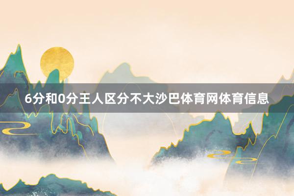 6分和0分王人区分不大沙巴体育网体育信息