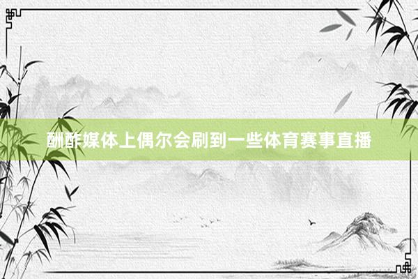 酬酢媒体上偶尔会刷到一些体育赛事直播