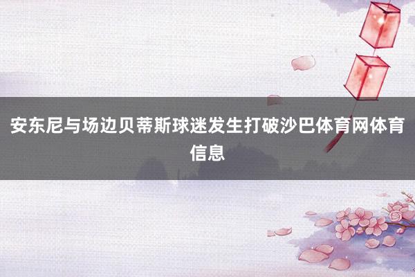 安东尼与场边贝蒂斯球迷发生打破沙巴体育网体育信息