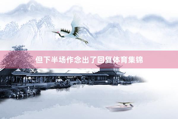 但下半场作念出了回复体育集锦