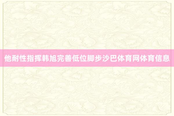 他耐性指挥韩旭完善低位脚步沙巴体育网体育信息