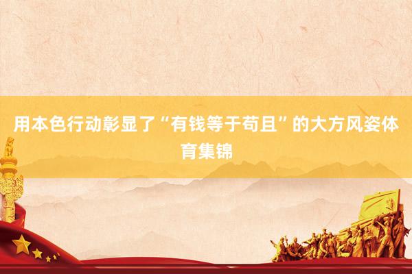 用本色行动彰显了“有钱等于苟且”的大方风姿体育集锦