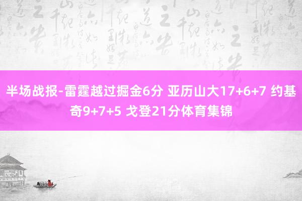 半场战报-雷霆越过掘金6分 亚历山大17+6+7 约基奇9+7+5 戈登21分体育集锦